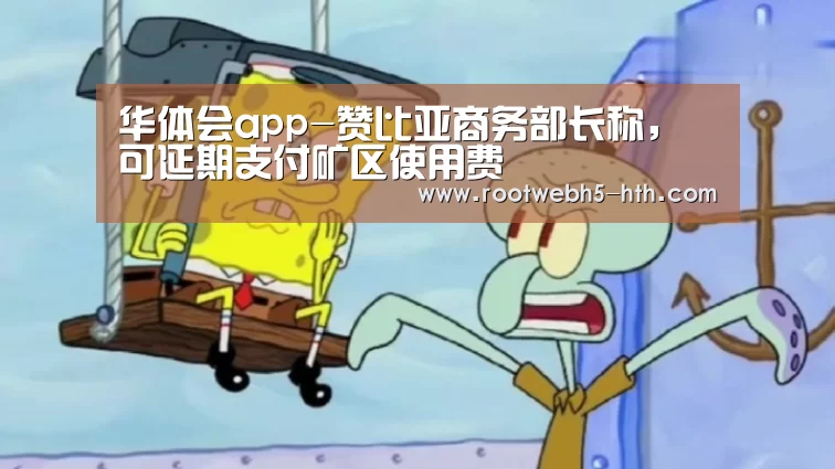 华体会app-赞比亚商务部长称,可延期支付矿区使用费