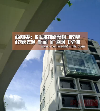 两部委:阶段性降低港口收费_政策法规_新闻_矿道网【华体会app】