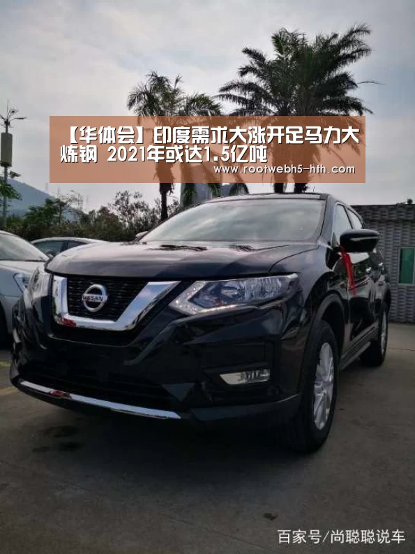 【华体会】印度需求大涨开足马力大炼钢 2021年或达1.5亿吨(图3) 华体会