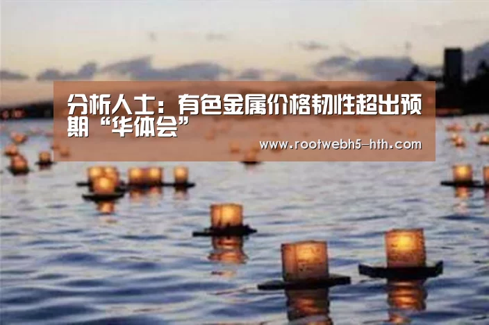 分析人士:有色金属价格韧性超出预期“华体会”