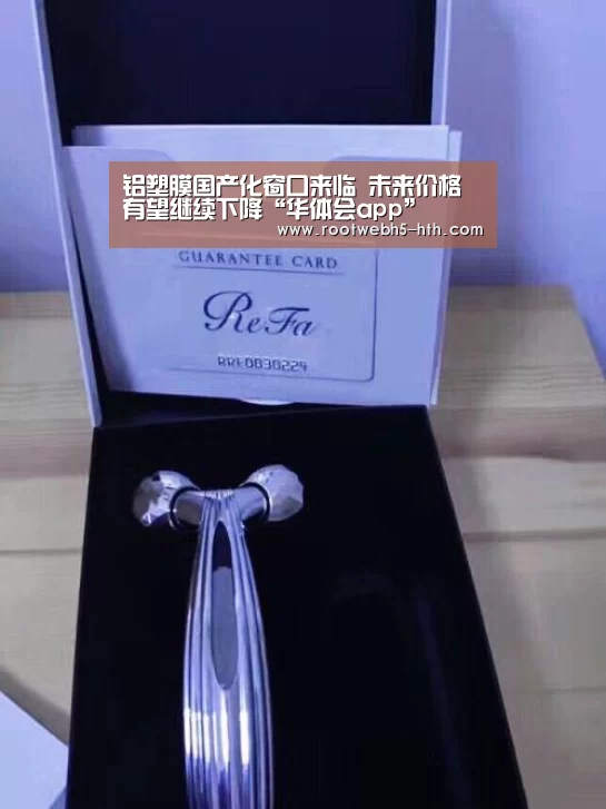 铝塑膜国产化窗口来临 未来价格有望继续下降“华体会app”
