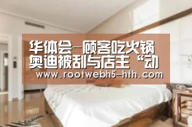 华体会-顾客吃火锅奥迪被刮与店主“动武”被打抽