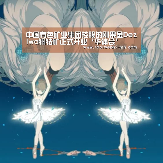 中国有色矿业集团控股的刚果金Deziwa铜钴矿正式开业‘华体会’
