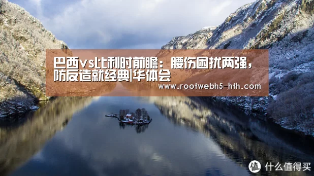 巴西vs比利时前瞻：腰伤困扰两强，防反造就经典|华体会